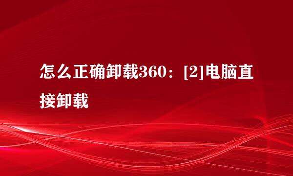 怎么正确卸载360：[2]电脑直接卸载