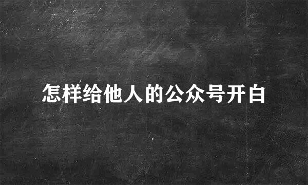 怎样给他人的公众号开白