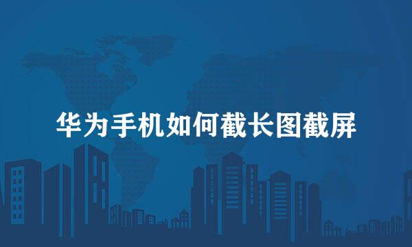华为手机如何截长图截屏