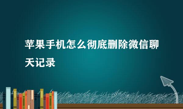 苹果手机怎么彻底删除微信聊天记录