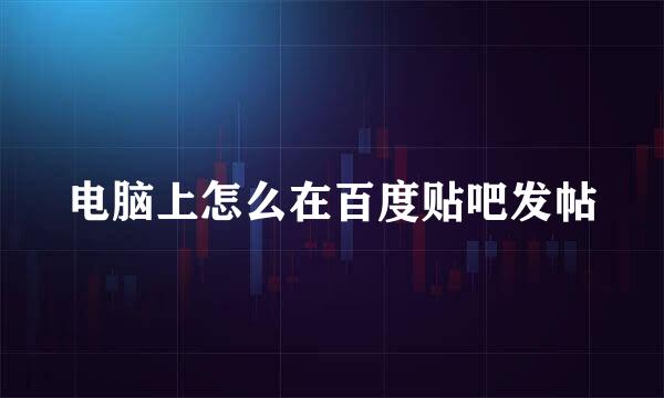 电脑上怎么在百度贴吧发帖