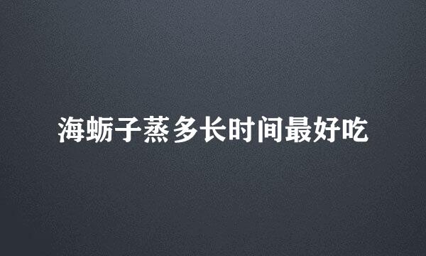海蛎子蒸多长时间最好吃