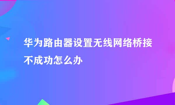 华为路由器设置无线网络桥接不成功怎么办