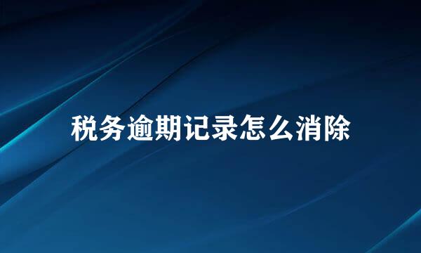 税务逾期记录怎么消除