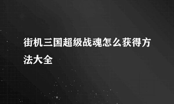 街机三国超级战魂怎么获得方法大全