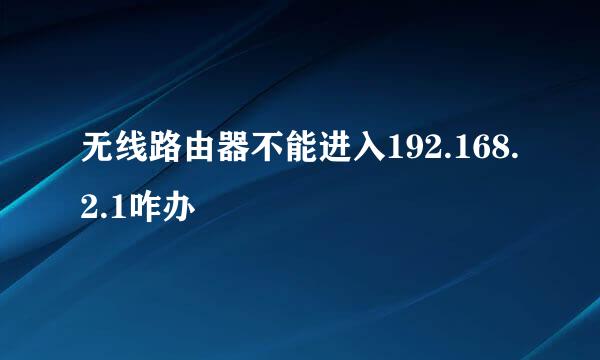 无线路由器不能进入192.168.2.1咋办