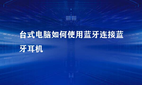 台式电脑如何使用蓝牙连接蓝牙耳机