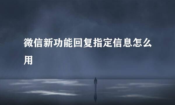微信新功能回复指定信息怎么用