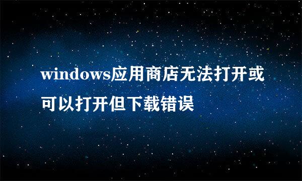 windows应用商店无法打开或可以打开但下载错误