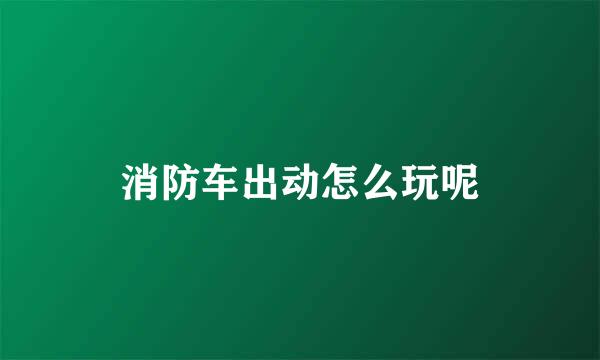 消防车出动怎么玩呢