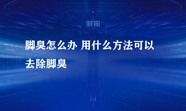 脚臭怎么办 用什么方法可以去除脚臭