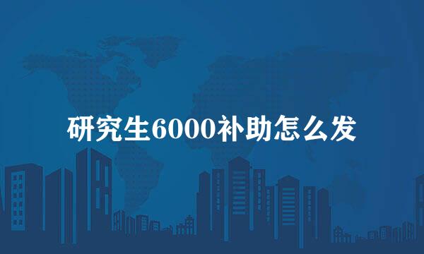 研究生6000补助怎么发