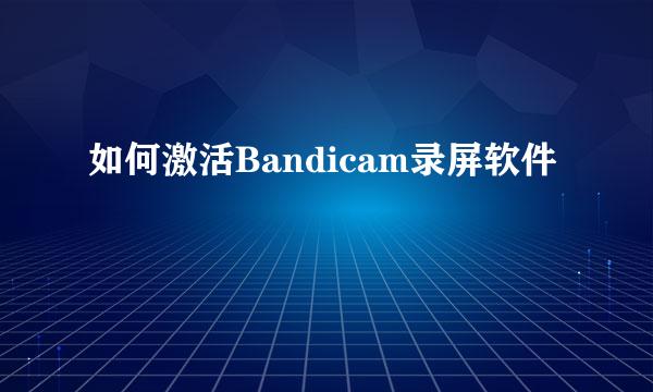 如何激活Bandicam录屏软件