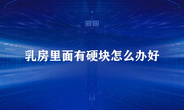乳房里面有硬块怎么办好