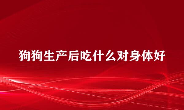 狗狗生产后吃什么对身体好
