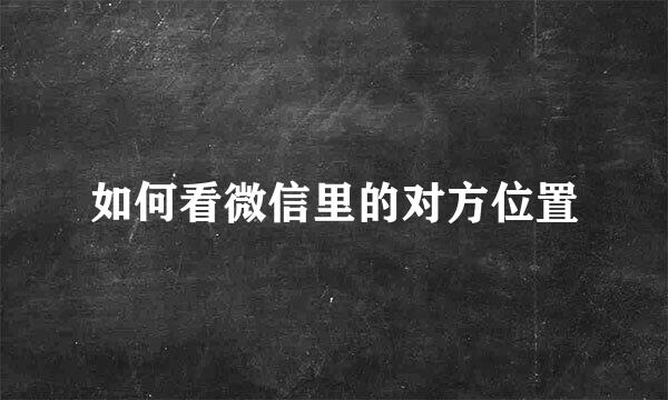 如何看微信里的对方位置