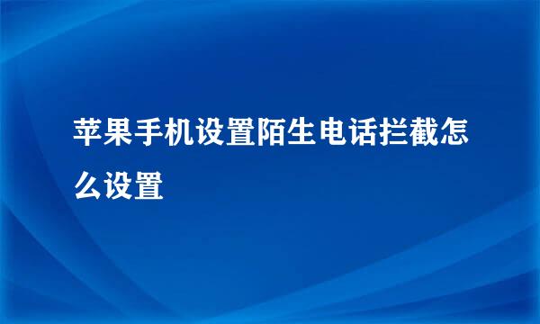苹果手机设置陌生电话拦截怎么设置