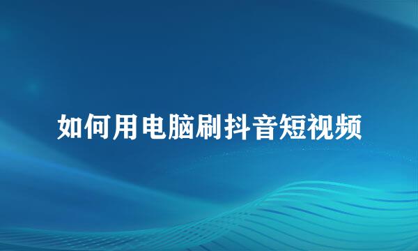 如何用电脑刷抖音短视频