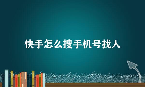 快手怎么搜手机号找人