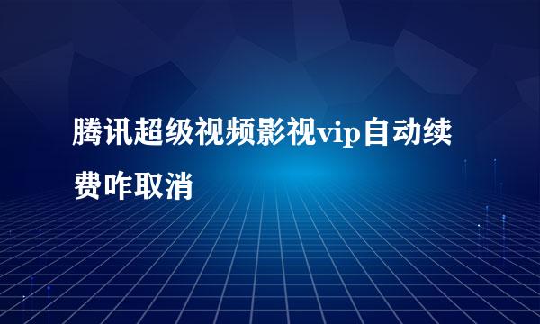 腾讯超级视频影视vip自动续费咋取消