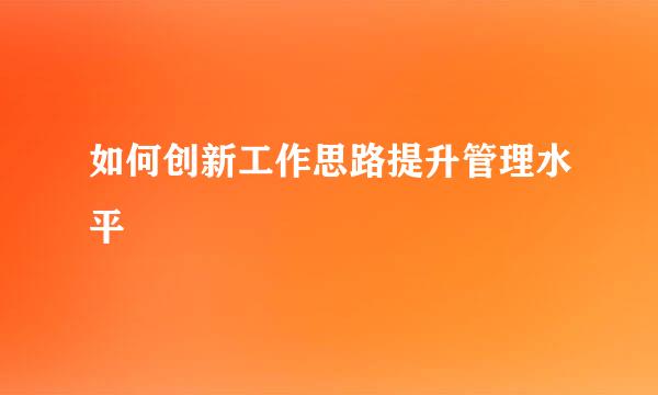 如何创新工作思路提升管理水平