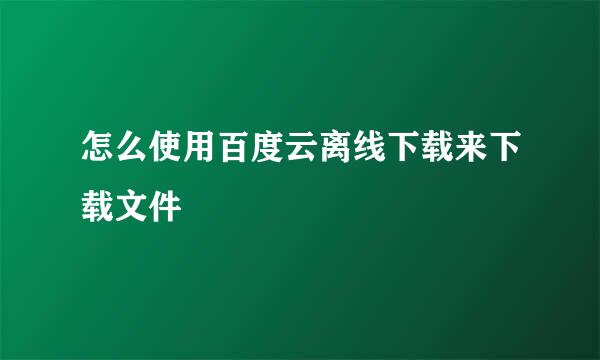 怎么使用百度云离线下载来下载文件