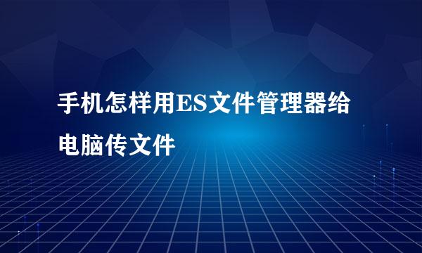 手机怎样用ES文件管理器给电脑传文件