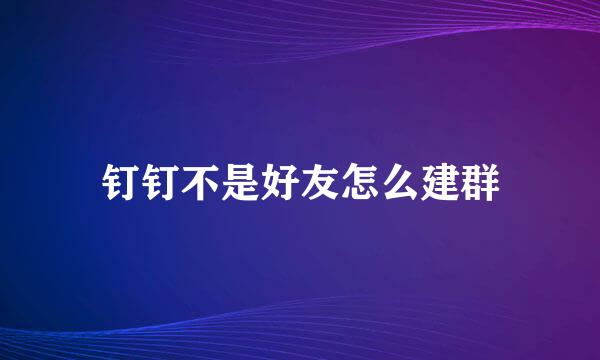 钉钉不是好友怎么建群