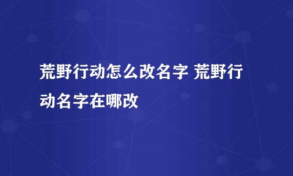 荒野行动怎么改名字 荒野行动名字在哪改