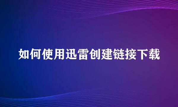 如何使用迅雷创建链接下载