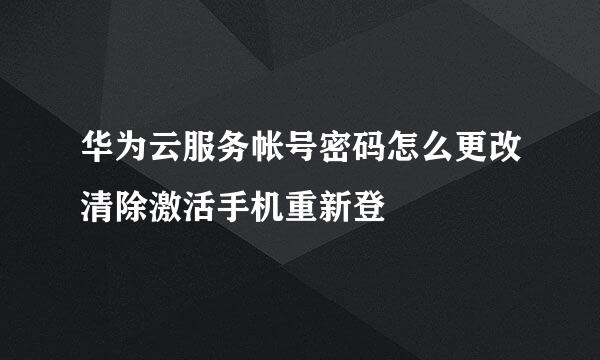 华为云服务帐号密码怎么更改清除激活手机重新登