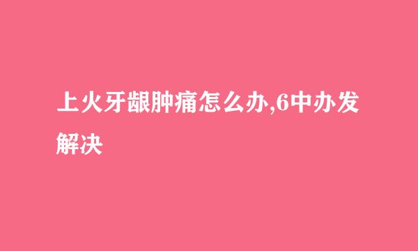 上火牙龈肿痛怎么办,6中办发解决