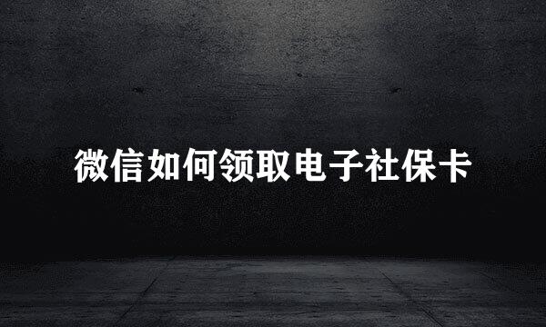 微信如何领取电子社保卡