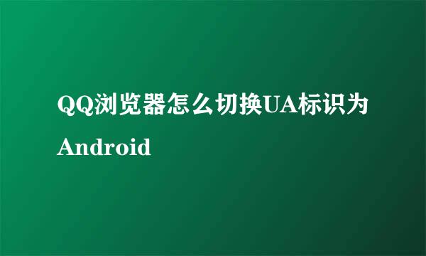 QQ浏览器怎么切换UA标识为Android