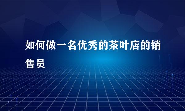 如何做一名优秀的茶叶店的销售员