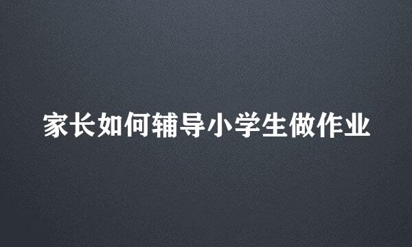 家长如何辅导小学生做作业