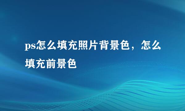 ps怎么填充照片背景色，怎么填充前景色