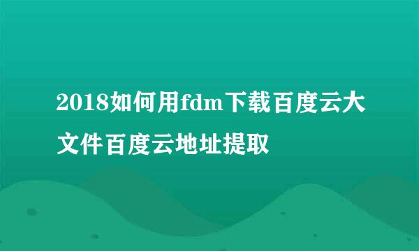2018如何用fdm下载百度云大文件百度云地址提取