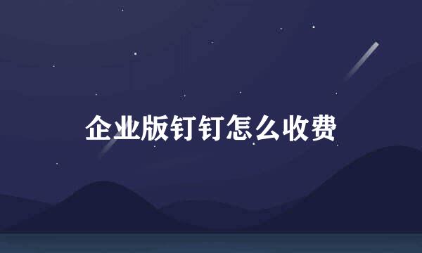 企业版钉钉怎么收费