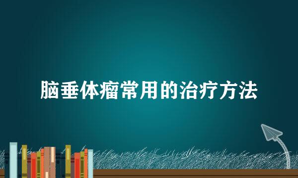 脑垂体瘤常用的治疗方法