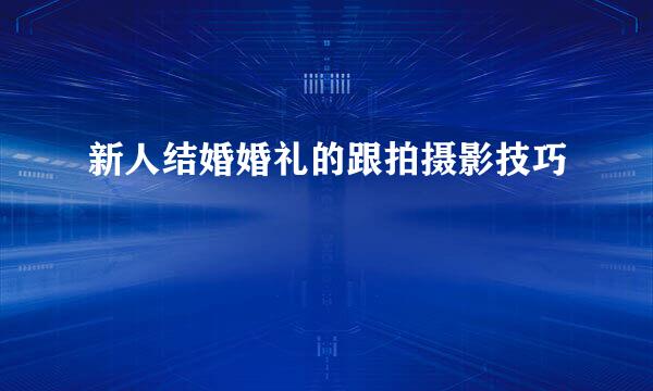 新人结婚婚礼的跟拍摄影技巧