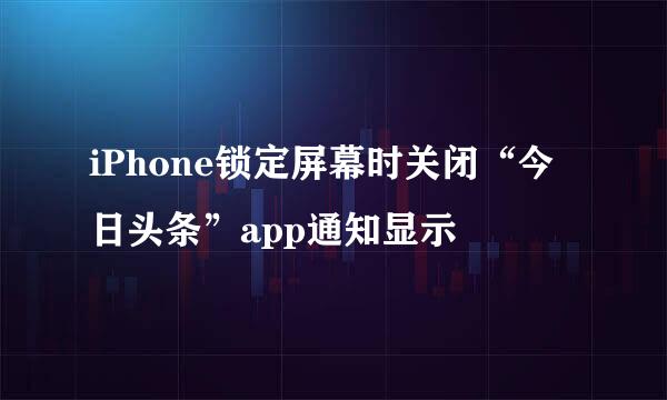 iPhone锁定屏幕时关闭“今日头条”app通知显示