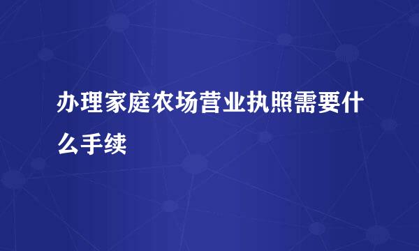 办理家庭农场营业执照需要什么手续