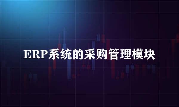 ERP系统的采购管理模块
