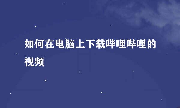 如何在电脑上下载哔哩哔哩的视频
