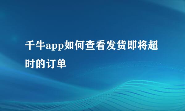 千牛app如何查看发货即将超时的订单
