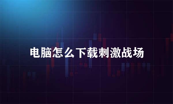电脑怎么下载刺激战场