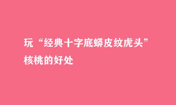 玩“经典十字底蟒皮纹虎头”核桃的好处