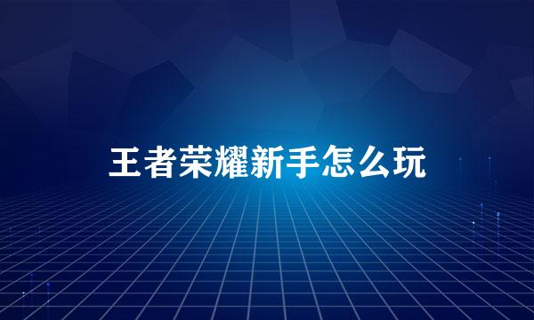 王者荣耀新手怎么玩