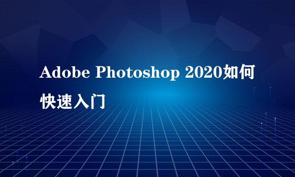 Adobe Photoshop 2020如何快速入门